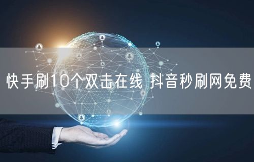 快手刷10个双击在线 抖音秒刷网免费