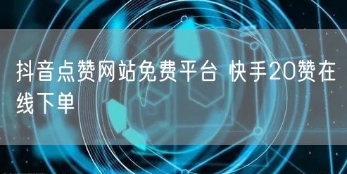 抖音点赞网站免费平台 快手20赞在线下单