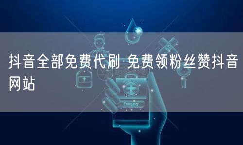 抖音全部免费代刷 免费领粉丝赞抖音网站