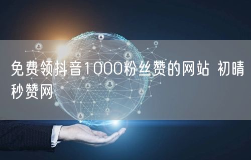 免费领抖音1000粉丝赞的网站 初晴秒赞网