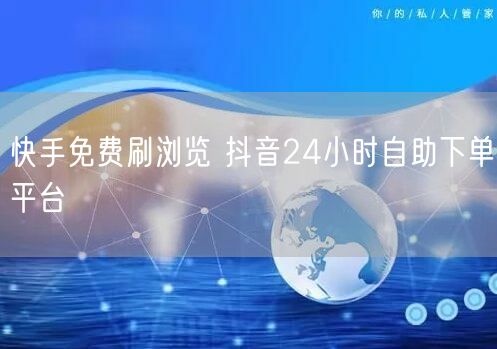 快手免费刷浏览 抖音24小时自助下单平台