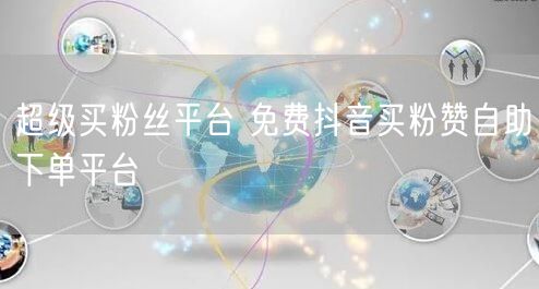 超级买粉丝平台 免费抖音买粉赞自助下单平台
