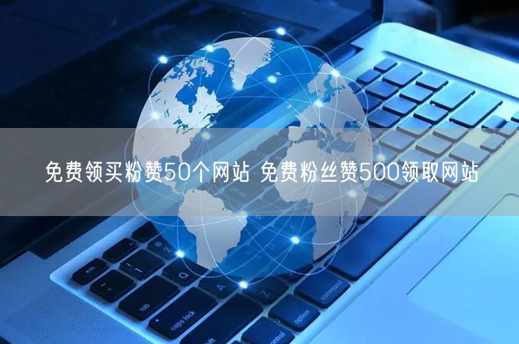 免费领买粉赞50个网站 免费粉丝赞500领取网站