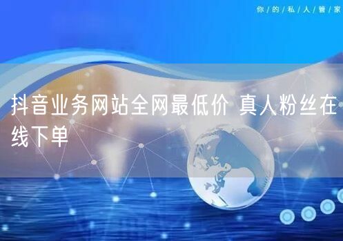 抖音业务网站全网最低价 真人粉丝在线下单