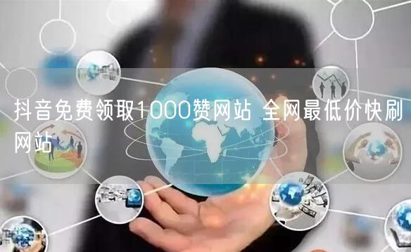 抖音免费领取1000赞网站 全网最低价快刷网站