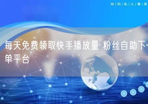 每天免费领取快手播放量 粉丝自助下单平台