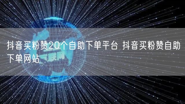 抖音买粉赞20个自助下单平台 抖音买粉赞自助下单网站