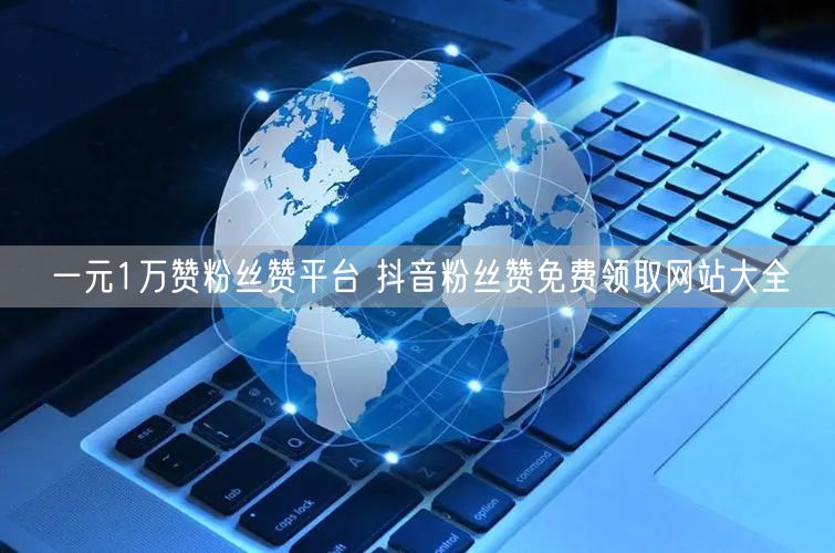一元1万赞粉丝赞平台 抖音粉丝赞免费领取网站大全