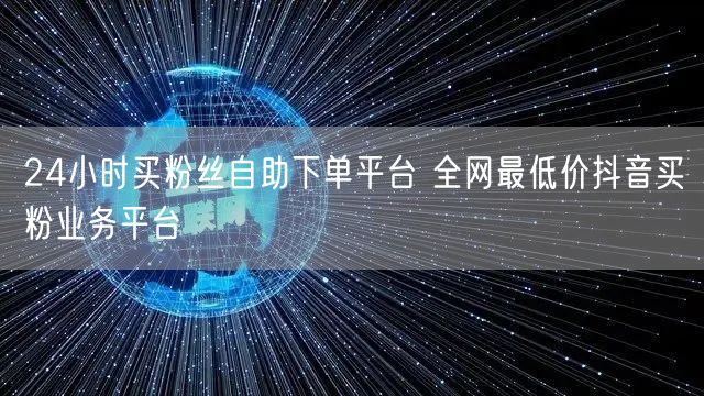 24小时买粉丝自助下单平台 全网最低价抖音买粉业务平台