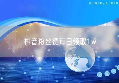 抖音粉丝赞每日领取1w