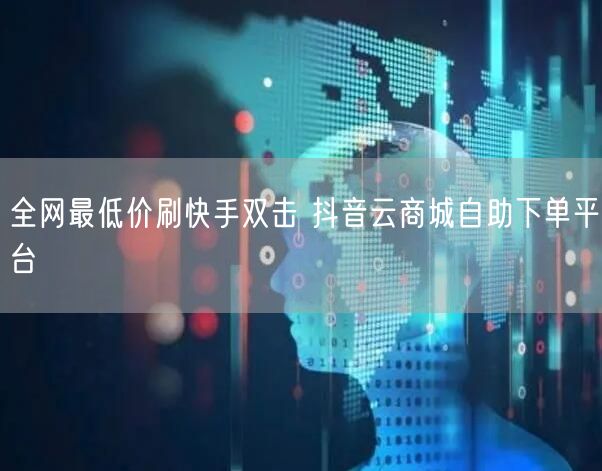 全网最低价刷快手双击 抖音云商城自助下单平台