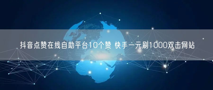 抖音点赞在线自助平台10个赞 快手一元刷1000双击网站