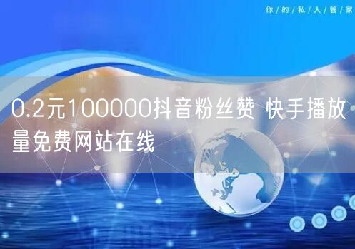 0.2元100000抖音粉丝赞 快手播放量免费网站在线
