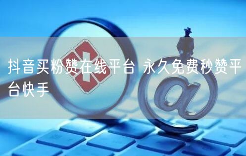 抖音买粉赞在线平台 永久免费秒赞平台快手
