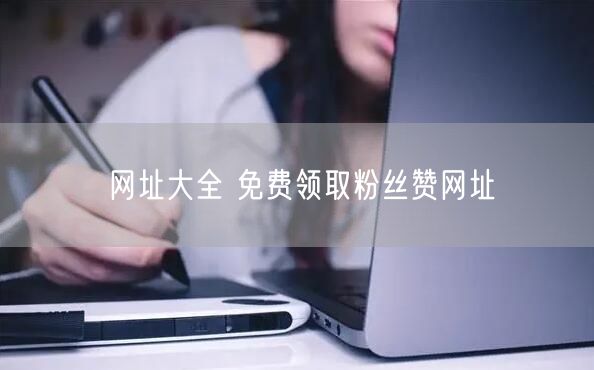 网址大全 免费领取粉丝赞网址