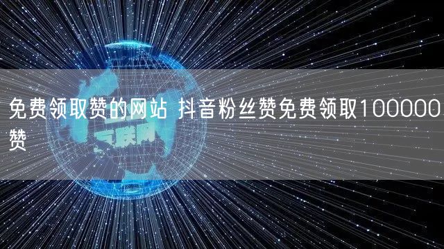 免费领取赞的网站 抖音粉丝赞免费领取100000赞