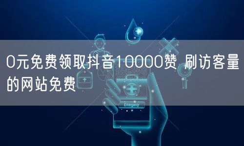 0元免费领取抖音10000赞 刷访客量的网站免费