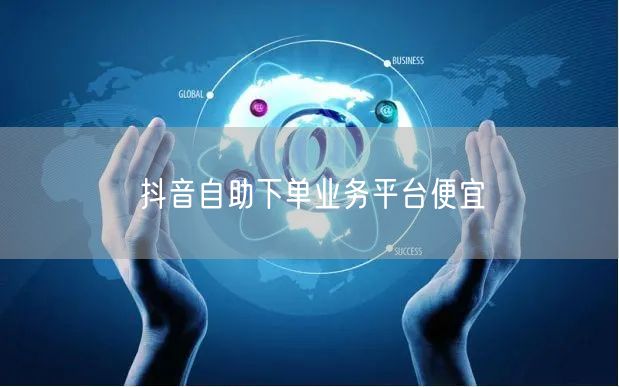 抖音自助下单业务平台便宜