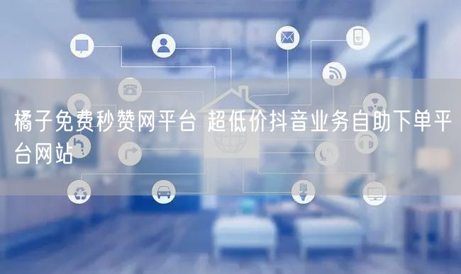 橘子免费秒赞网平台 超低价抖音业务自助下单平台网站