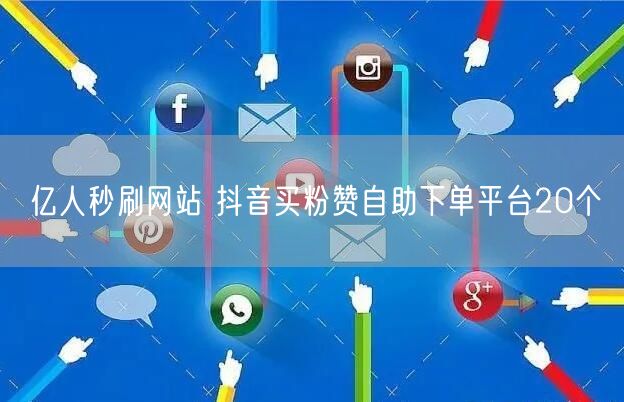 亿人秒刷网站 抖音买粉赞自助下单平台20个
