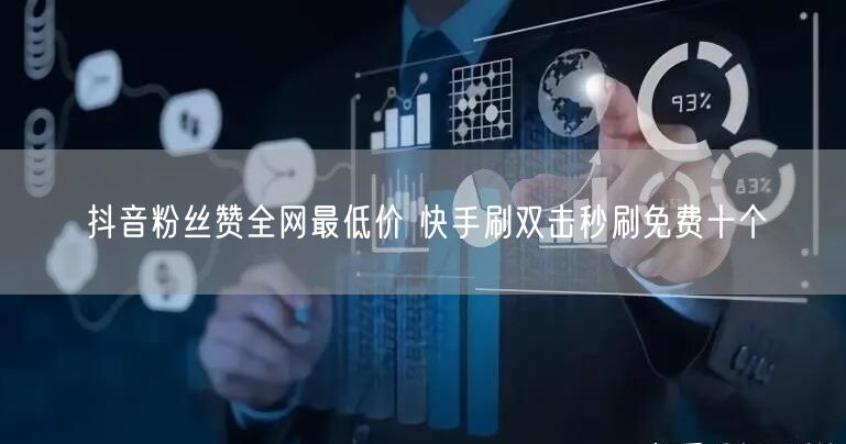 抖音粉丝赞全网最低价 快手刷双击秒刷免费十个
