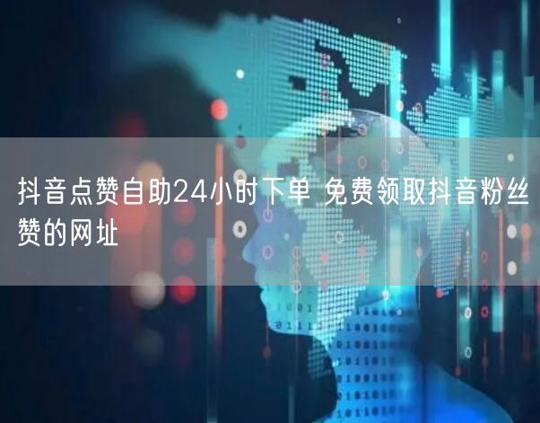 抖音点赞自助24小时下单 免费领取抖音粉丝赞的网址