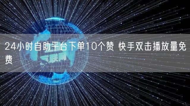 24小时自助平台下单10个赞 快手双击播放量免费