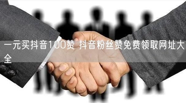 一元买抖音100赞 抖音粉丝赞免费领取网址大全