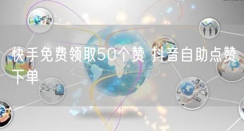 快手免费领取50个赞 抖音自助点赞下单