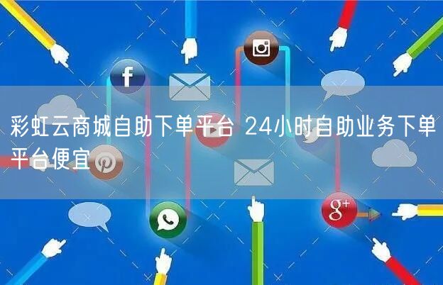 彩虹云商城自助下单平台 24小时自助业务下单平台便宜