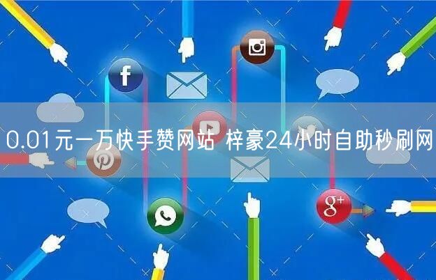0.01元一万快手赞网站 梓豪24小时自助秒刷网
