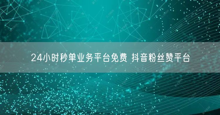 24小时秒单业务平台免费 抖音粉丝赞平台