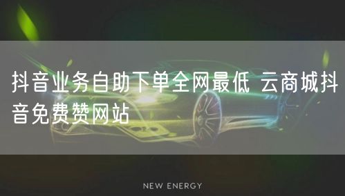 抖音业务自助下单全网最低 云商城抖音免费赞网站