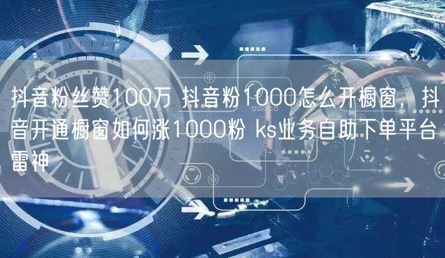 抖音粉丝赞100万 抖音粉1000怎么开橱窗，抖音开通橱窗如何涨1000粉 ks业务自助下单平台雷神