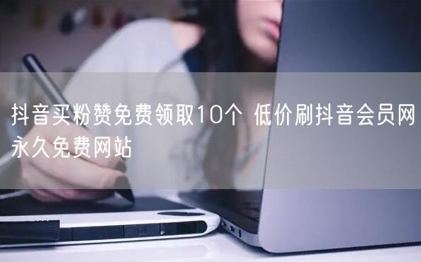 抖音买粉赞免费领取10个 低价刷抖音会员网永久免费网站