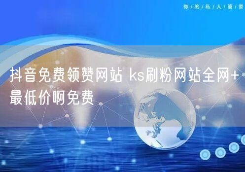 抖音免费领赞网站 ks刷粉网站全网+最低价啊免费