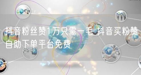 抖音粉丝赞1万只需一毛 抖音买粉赞自助下单平台免费