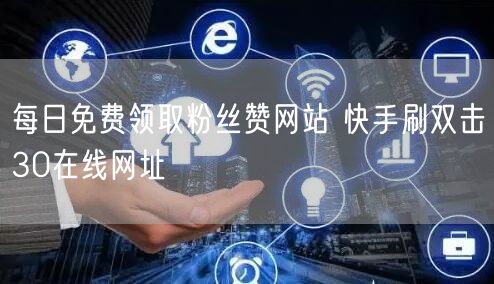 每日免费领取粉丝赞网站 快手刷双击30在线网址