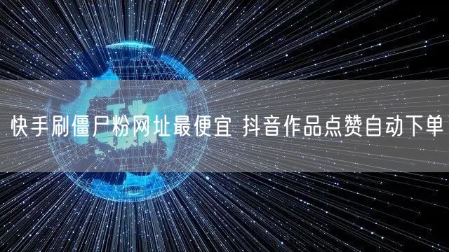 快手刷僵尸粉网址最便宜 抖音作品点赞自动下单